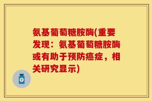 氨基葡萄糖胺酶(重要发现：氨基葡萄糖胺酶或有助于预防癌症，相关研究显示)
