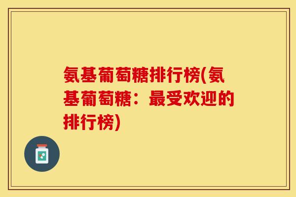 氨基葡萄糖排行榜(氨基葡萄糖：最受欢迎的排行榜)