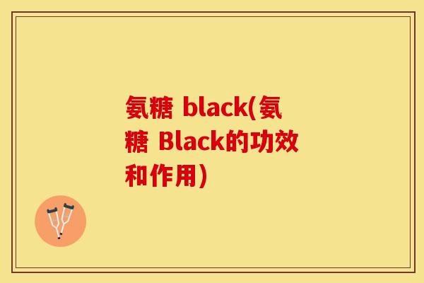氨糖 black(氨糖 Black的功效和作用)