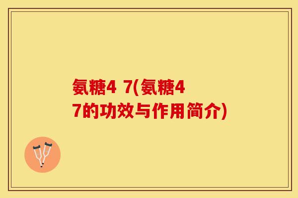 氨糖4 7(氨糖4 7的功效与作用简介)