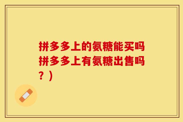 拼多多上的氨糖能买吗拼多多上有氨糖出售吗？)-第1张图片-关节保镖