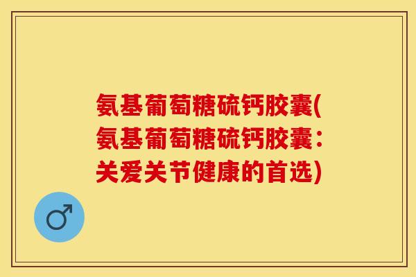 氨基葡萄糖硫钙胶囊(氨基葡萄糖硫钙胶囊：关爱关节健康的首选)-第1张图片-关节保镖