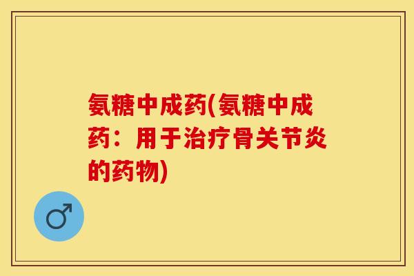 氨糖中成药(氨糖中成药：用于治疗骨关节炎的药物)