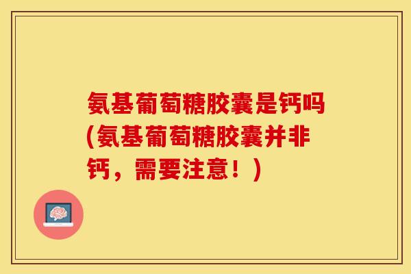 氨基葡萄糖胶囊是钙吗(氨基葡萄糖胶囊并非钙，需要注意！)