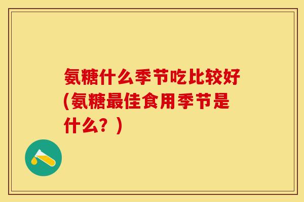 氨糖什么季节吃比较好(氨糖最佳食用季节是什么？)