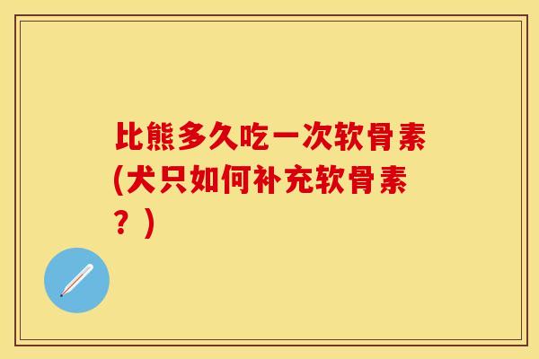 比熊多久吃一次软骨素(犬只如何补充软骨素？)