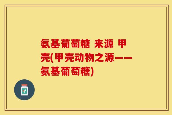 氨基葡萄糖 来源 甲壳(甲壳动物之源——氨基葡萄糖)