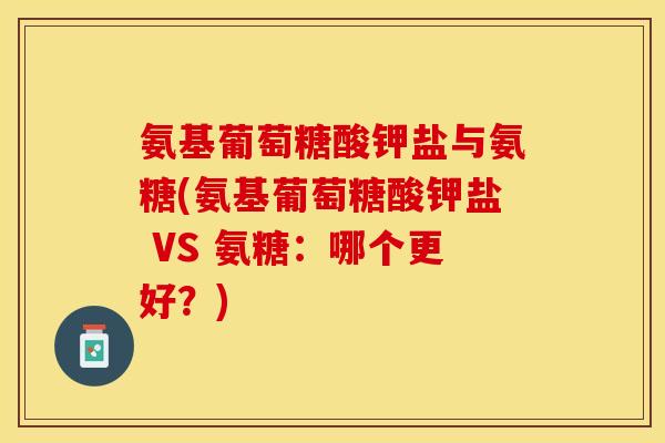 氨基葡萄糖酸钾盐与氨糖(氨基葡萄糖酸钾盐 VS 氨糖：哪个更好？)