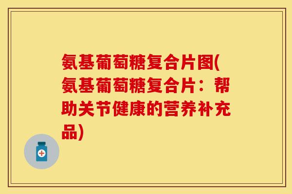氨基葡萄糖复合片图(氨基葡萄糖复合片：帮助关节健康的营养补充品)