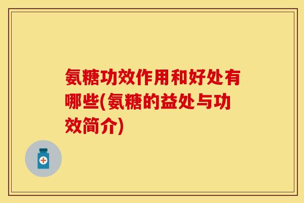 氨糖功效作用和好处有哪些(氨糖的益处与功效简介)