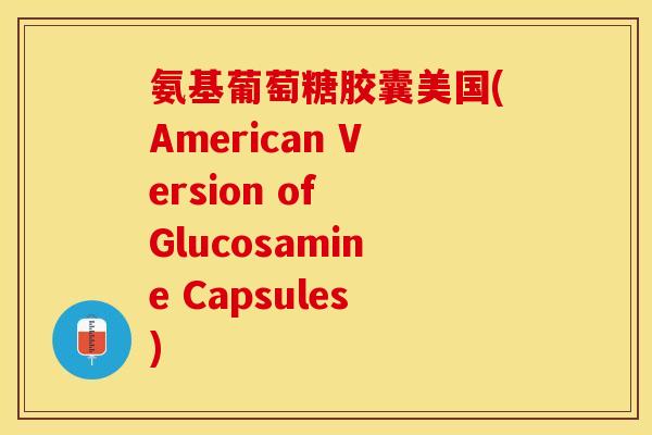 氨基葡萄糖胶囊美国(American Version of Glucosamine Capsules)