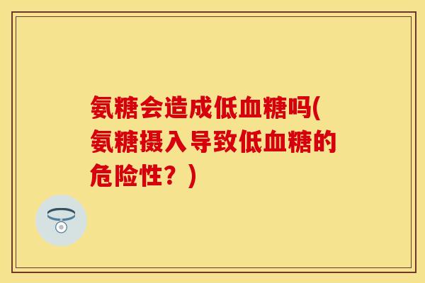 氨糖会造成低血糖吗(氨糖摄入导致低血糖的危险性？)