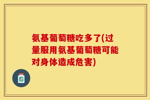 氨基葡萄糖吃多了(过量服用氨基葡萄糖可能对身体造成危害)