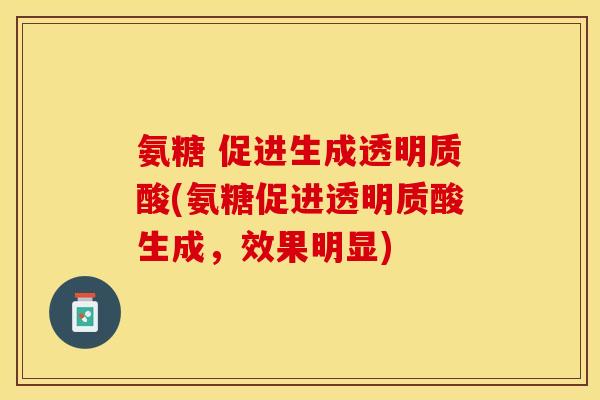 氨糖 促进生成透明质酸(氨糖促进透明质酸生成，效果明显)