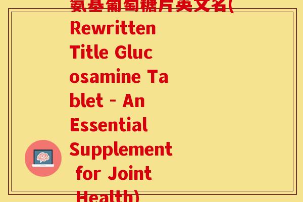 氨基葡萄糖片英文名(Rewritten Title Glucosamine Tablet - An Essential Supplement for Joint Health)