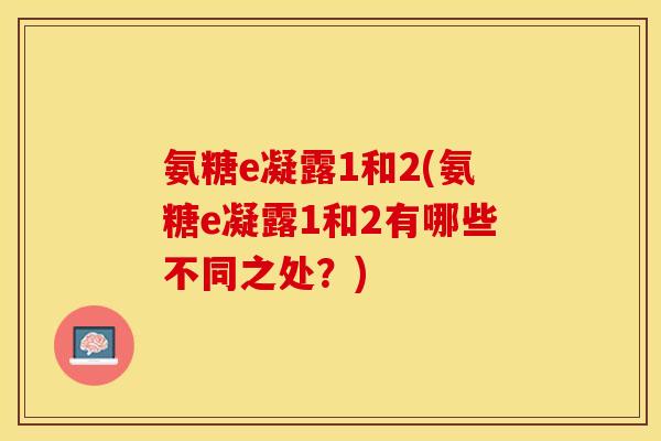 氨糖e凝露1和2(氨糖e凝露1和2有哪些不同之处？)