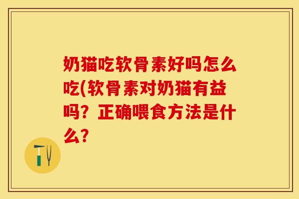 奶猫吃软骨素好吗怎么吃(软骨素对奶猫有益吗？正确喂食方法是什么？