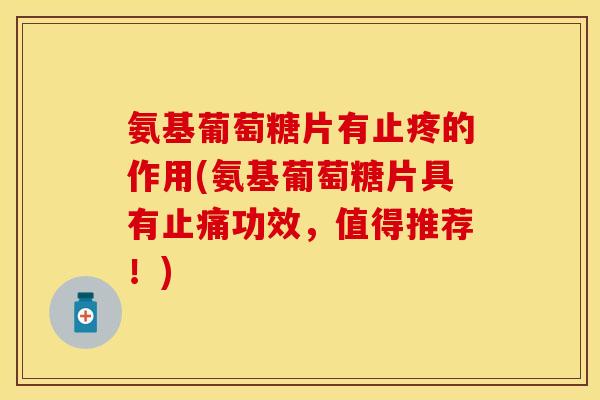 氨基葡萄糖片有止疼的作用(氨基葡萄糖片具有止痛功效，值得推荐！)