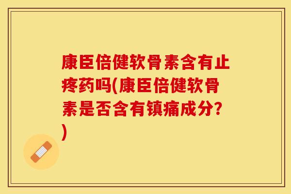 康臣倍健软骨素含有止疼药吗(康臣倍健软骨素是否含有镇痛成分？)