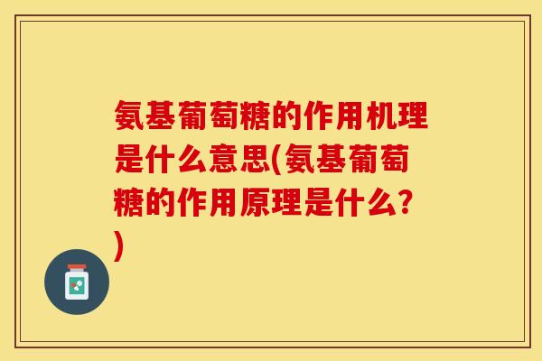 氨基葡萄糖的作用机理是什么意思(氨基葡萄糖的作用原理是什么？)