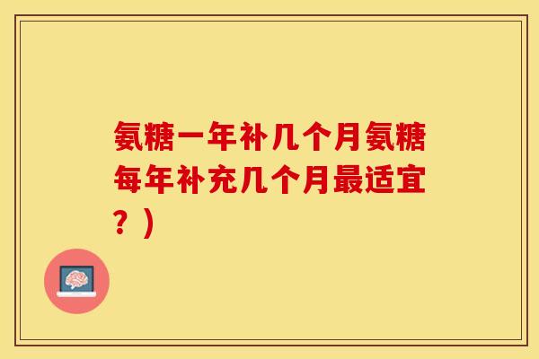氨糖一年补几个月氨糖每年补充几个月最适宜？)