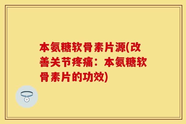 本氨糖软骨素片源(改善关节疼痛：本氨糖软骨素片的功效)