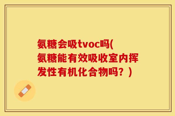 氨糖会吸tvoc吗(氨糖能有效吸收室内挥发性有机化合物吗？)