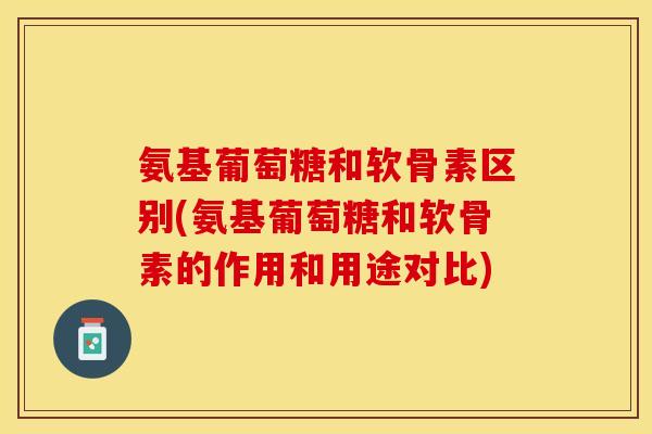 氨基葡萄糖和软骨素区别(氨基葡萄糖和软骨素的作用和用途对比)