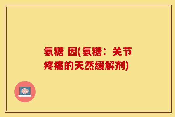 氨糖 因(氨糖：关节疼痛的天然缓解剂)