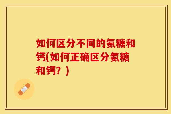 如何区分不同的氨糖和钙(如何正确区分氨糖和钙？)
