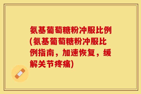 氨基葡萄糖粉冲服比例(氨基葡萄糖粉冲服比例指南，加速恢复，缓解关节疼痛)