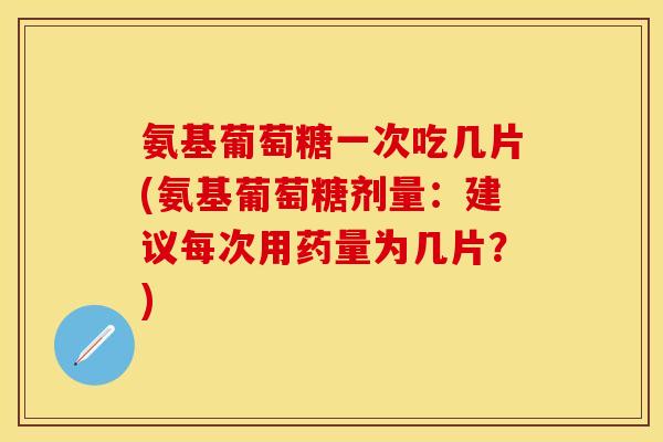 氨基葡萄糖一次吃几片(氨基葡萄糖剂量：建议每次用药量为几片？)