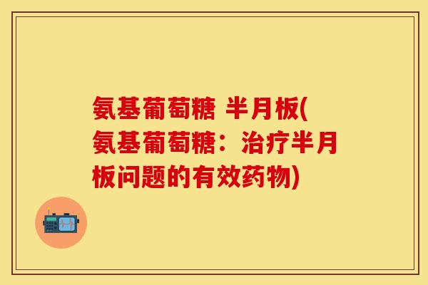 氨基葡萄糖 半月板(氨基葡萄糖：治疗半月板问题的有效药物)