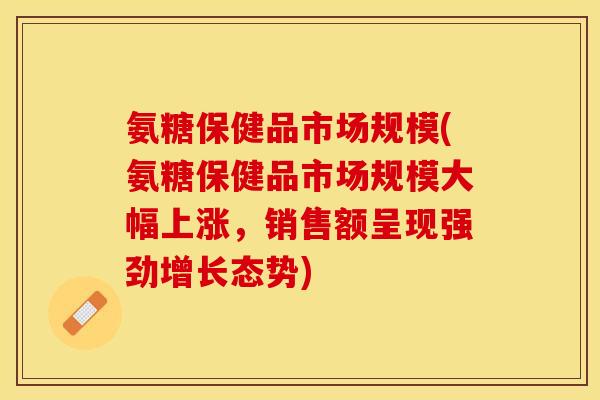 氨糖保健品市场规模(氨糖保健品市场规模大幅上涨,销售额呈现强劲增长态势)-第1张图片-关节保镖 氨糖保健品市场规模(氨糖保健品市场规模大幅上涨,销售额呈现强劲增长态势)-第1张图片-关节保镖