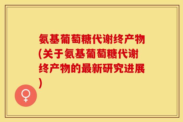氨基葡萄糖代谢终产物(关于氨基葡萄糖代谢终产物的最新研究进展)