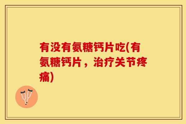 有没有氨糖钙片吃(有氨糖钙片，治疗关节疼痛)