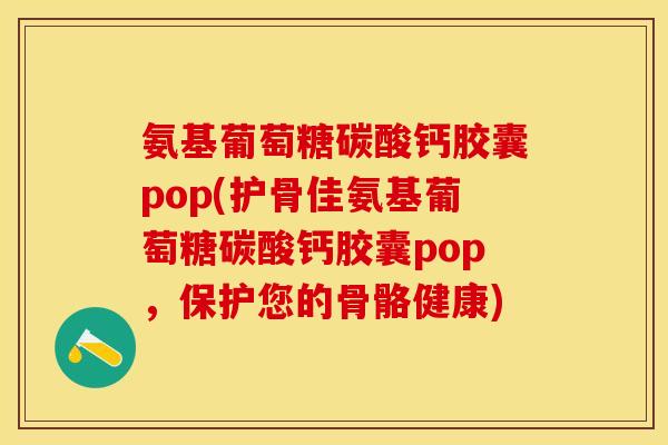 氨基葡萄糖碳酸钙胶囊pop(护骨佳氨基葡萄糖碳酸钙胶囊pop，保护您的骨骼健康)