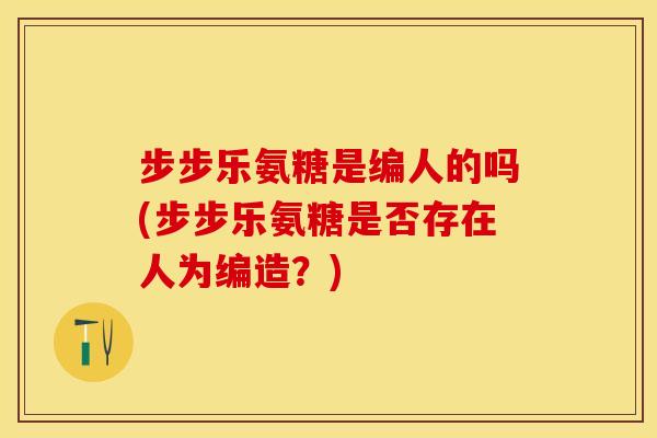 步步乐氨糖是编人的吗(步步乐氨糖是否存在人为编造？)