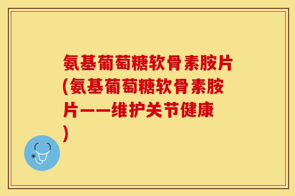 氨基葡萄糖软骨素胺片(氨基葡萄糖软骨素胺片——维护关节健康　)