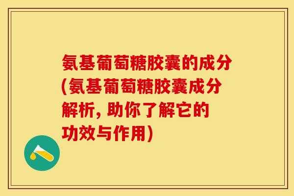 氨基葡萄糖胶囊的成分(氨基葡萄糖胶囊成分解析, 助你了解它的功效与作用)