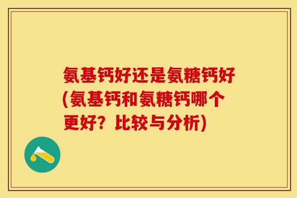 氨基钙好还是氨糖钙好(氨基钙和氨糖钙哪个更好？比较与分析)