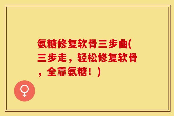 氨糖修复软骨三步曲(三步走，轻松修复软骨，全靠氨糖！)