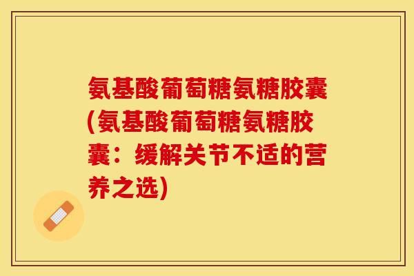 氨基酸葡萄糖氨糖胶囊(氨基酸葡萄糖氨糖胶囊：缓解关节不适的营养之选)