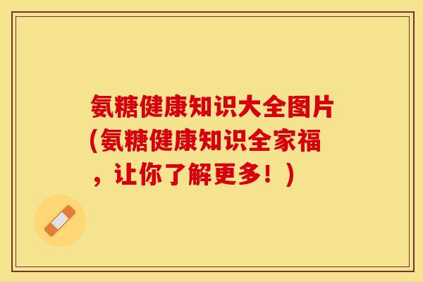 氨糖健康知识大全图片(氨糖健康知识全家福，让你了解更多！)