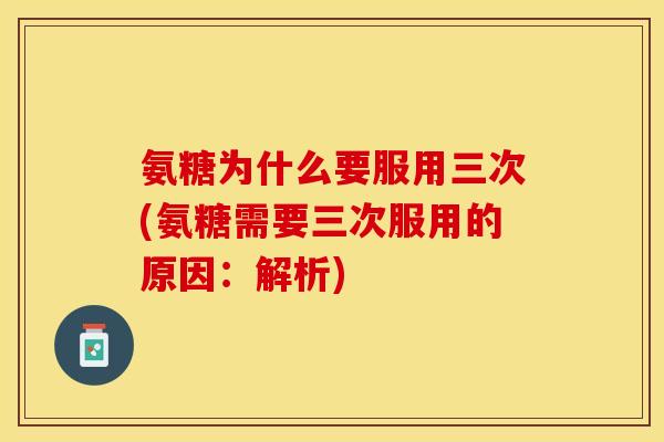 氨糖为什么要服用三次(氨糖需要三次服用的原因：解析)