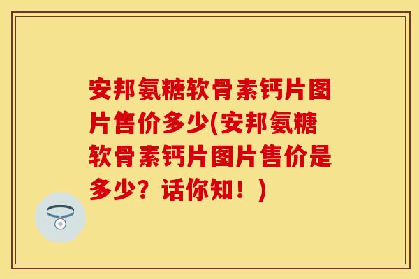 安邦氨糖软骨素钙片图片售价多少(安邦氨糖软骨素钙片图片售价是多少？话你知！)-第1张图片-关节保镖