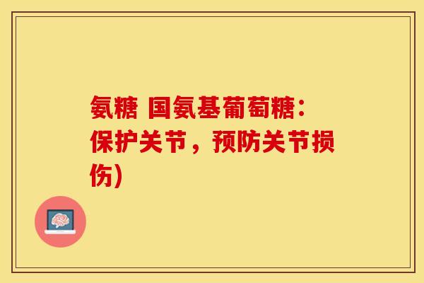 氨糖 国氨基葡萄糖：保护关节，预防关节损伤)