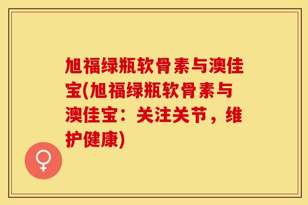 旭福绿瓶软骨素与澳佳宝(旭福绿瓶软骨素与澳佳宝：关注关节，维护健康)