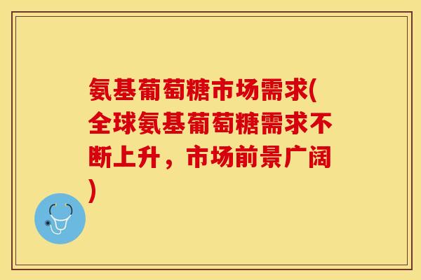 氨基葡萄糖市场需求(全球氨基葡萄糖需求不断上升，市场前景广阔)