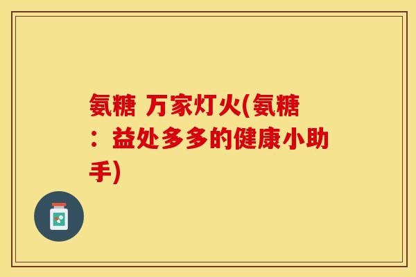氨糖 万家灯火(氨糖：益处多多的健康小助手)